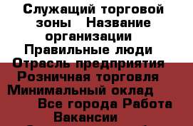 Служащий торговой зоны › Название организации ­ Правильные люди › Отрасль предприятия ­ Розничная торговля › Минимальный оклад ­ 25 000 - Все города Работа » Вакансии   . Свердловская обл.,Ивдель г.